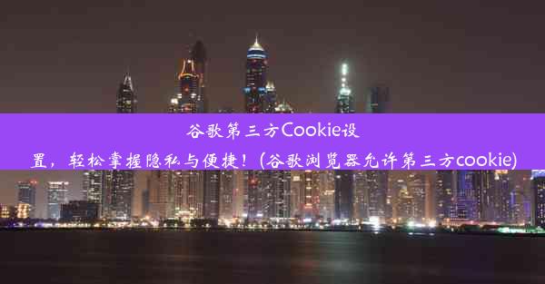 谷歌第三方Cookie设置，轻松掌握隐私与便捷！(谷歌浏览器允许第三方cookie)