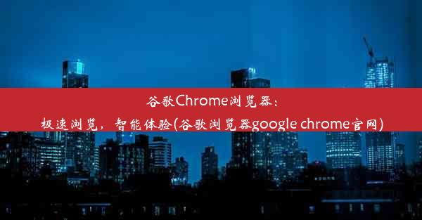 谷歌Chrome浏览器：极速浏览，智能体验(谷歌浏览器google chrome官网)