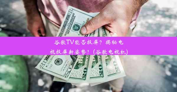 谷歌TV能否投屏？揭秘电视投屏新姿势！(谷歌电视机)