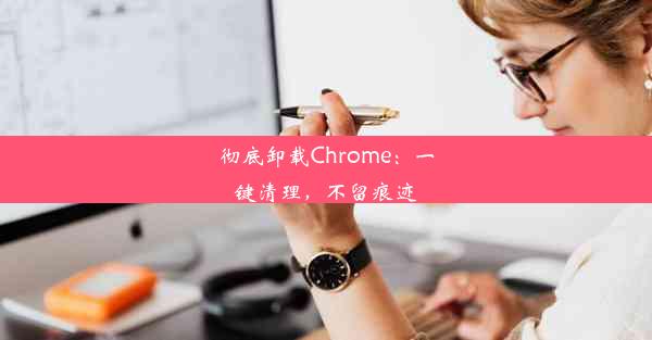 彻底卸载Chrome：一键清理，不留痕迹