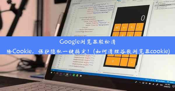 Google浏览器轻松清除Cookie，保护隐私一键搞定！(如何清理谷歌浏览器cookie)