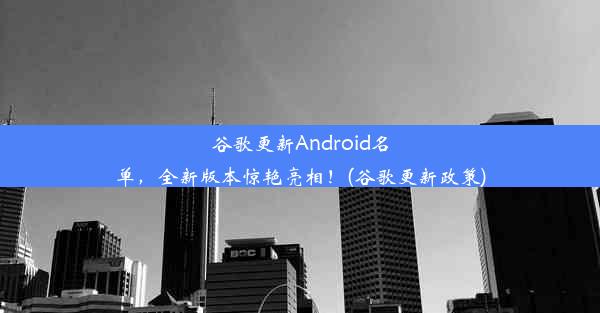 谷歌更新Android名单，全新版本惊艳亮相！(谷歌更新政策)