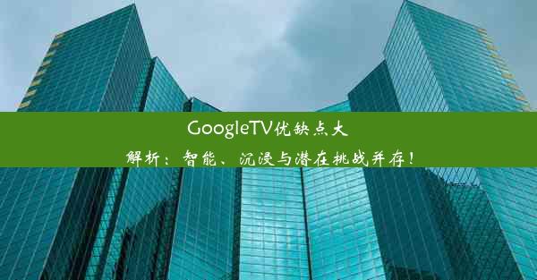 GoogleTV优缺点大解析：智能、沉浸与潜在挑战并存！