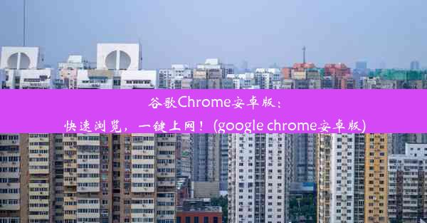 谷歌Chrome安卓版：快速浏览，一键上网！(google chrome安卓版)