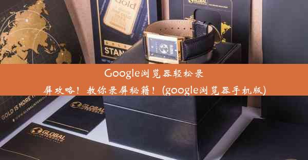 Google浏览器轻松录屏攻略！教你录屏秘籍！(google浏览器手机版)