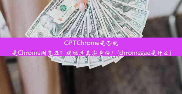 GPTChrome是否就是Chrome浏览器？揭秘其真实身份！(chromegae是什么)