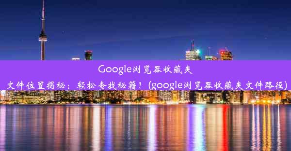 Google浏览器收藏夹文件位置揭秘：轻松查找秘籍！(google浏览器收藏夹文件路径)