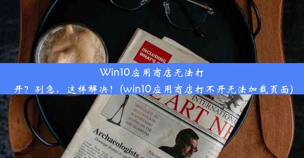 Win10应用商店无法打开？别急，这样解决！(win10应用商店打不开无法加载页面)