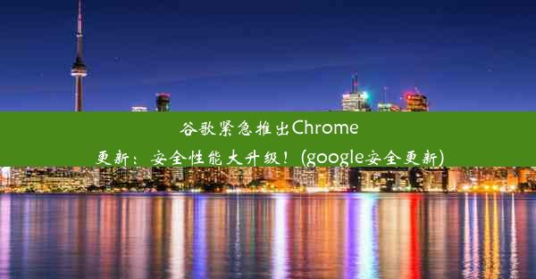 谷歌紧急推出Chrome更新：安全性能大升级！(google安全更新)