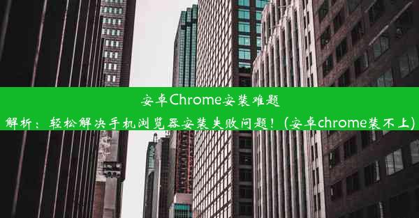 安卓Chrome安装难题解析：轻松解决手机浏览器安装失败问题！(安卓chrome装不上)