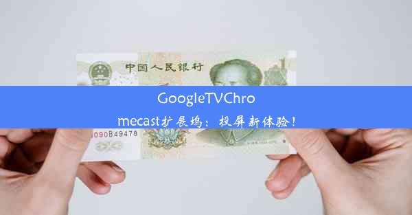 GoogleTVChromecast扩展坞：投屏新体验！