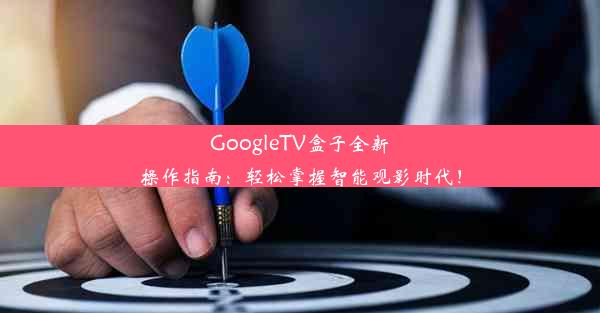 GoogleTV盒子全新操作指南：轻松掌握智能观影时代！