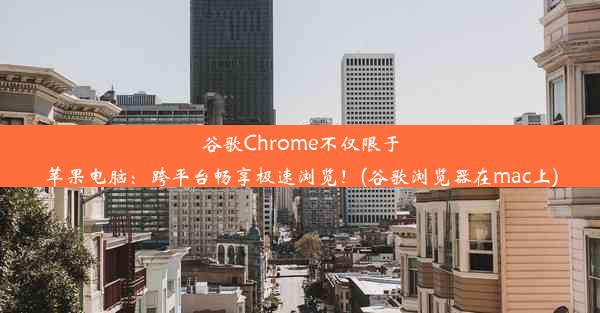 谷歌Chrome不仅限于苹果电脑：跨平台畅享极速浏览！(谷歌浏览器在mac上)