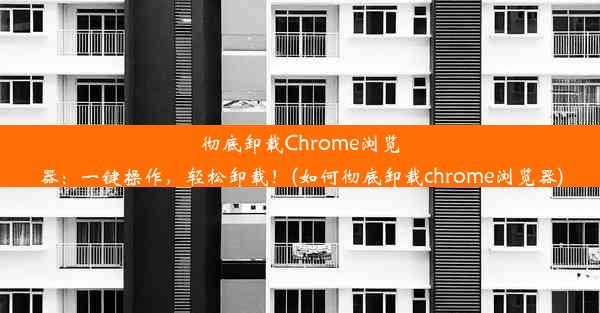 彻底卸载Chrome浏览器：一键操作，轻松卸载！(如何彻底卸载chrome浏览器)