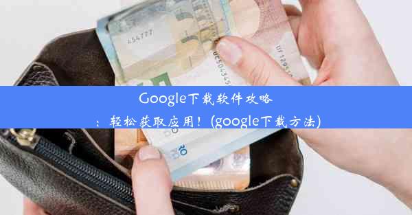 Google下载软件攻略：轻松获取应用！(google下载方法)