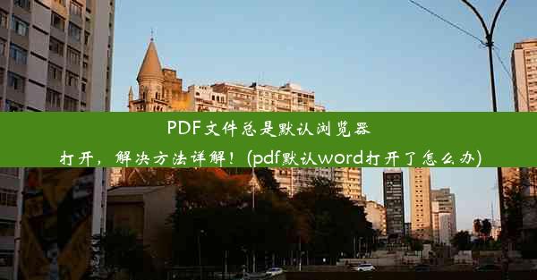 PDF文件总是默认浏览器打开，解决方法详解！(pdf默认word打开了怎么办)