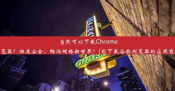 当然可以下载Chrome浏览器！快速安全，畅游网络新世界！(能下载谷歌浏览器的应用商店)