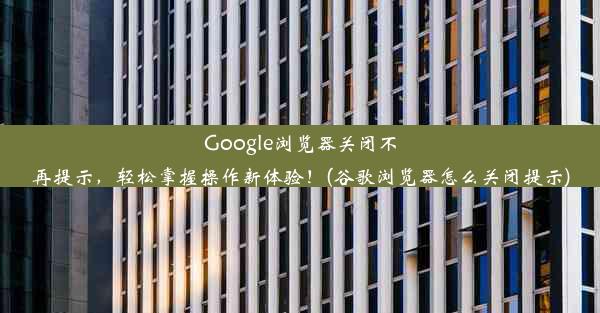 Google浏览器关闭不再提示，轻松掌握操作新体验！(谷歌浏览器怎么关闭提示)