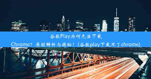 谷歌Play为何无法下载Chrome？原因解析与揭秘！(谷歌play下载不了chrome)