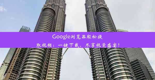 Google浏览器轻松提取视频：一键下载，尽享视觉盛宴！