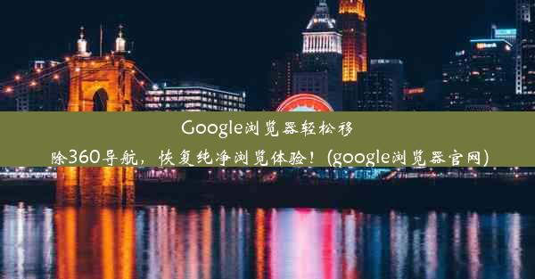 Google浏览器轻松移除360导航，恢复纯净浏览体验！(google浏览器官网)