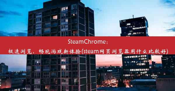 SteamChrome：极速浏览，畅玩游戏新体验(steam网页浏览器用什么比较好)