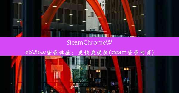 SteamChromeWebView登录体验：更快更便捷(steam登录网页)