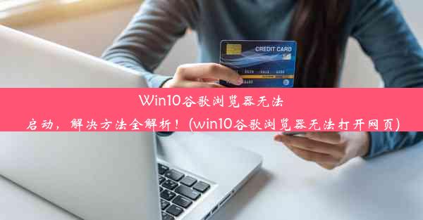 Win10谷歌浏览器无法启动，解决方法全解析！(win10谷歌浏览器无法打开网页)